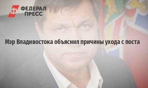 Мэр Владивостока объяснил причины ухода с поста